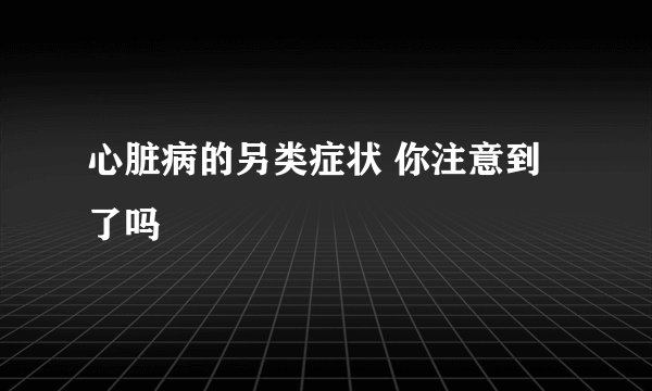 心脏病的另类症状 你注意到了吗