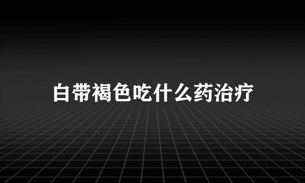 白带褐色吃什么药治疗