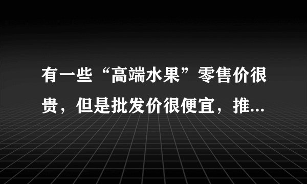 有一些“高端水果”零售价很贵，但是批发价很便宜，推荐你自己去新发地购买！