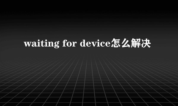 waiting for device怎么解决