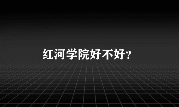 红河学院好不好？