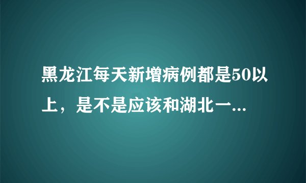 黑龙江每天新增病例都是50以上，是不是应该和湖北一样封城？