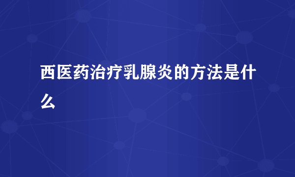 西医药治疗乳腺炎的方法是什么