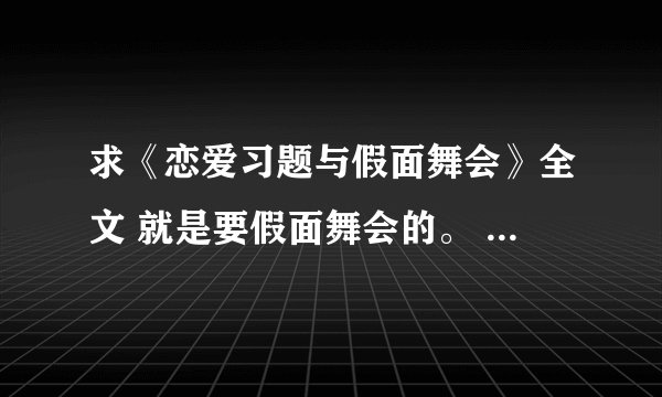 求《恋爱习题与假面舞会》全文 就是要假面舞会的。 有的发我邮箱 谢谢