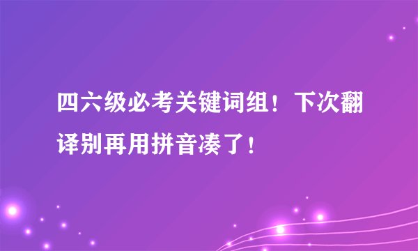 四六级必考关键词组！下次翻译别再用拼音凑了！