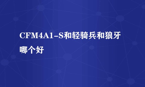 CFM4A1-S和轻骑兵和狼牙哪个好