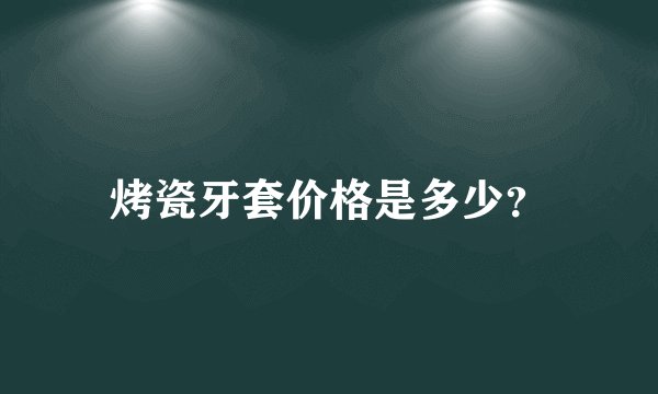 烤瓷牙套价格是多少？