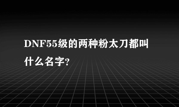 DNF55级的两种粉太刀都叫什么名字？