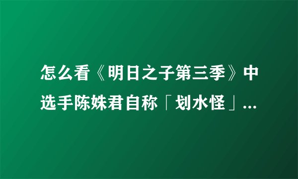 怎么看《明日之子第三季》中选手陈姝君自称「划水怪」气哭孟美岐？