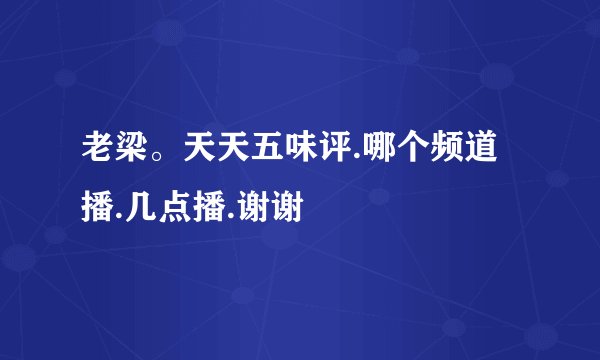 老梁。天天五味评.哪个频道播.几点播.谢谢