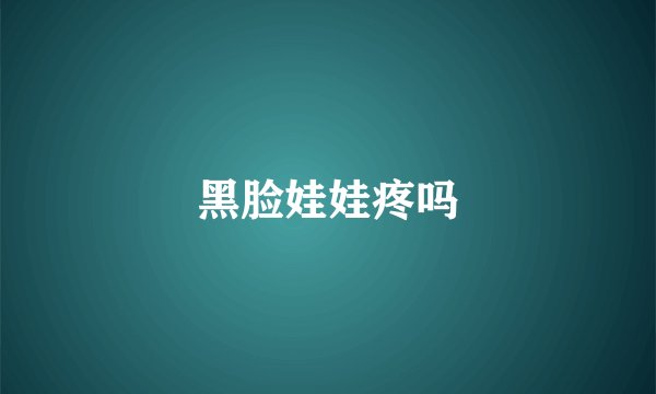 黑脸娃娃疼吗