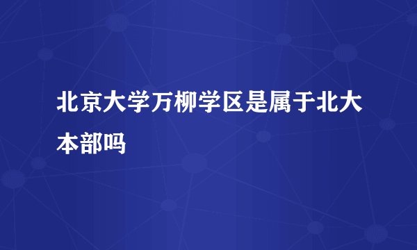 北京大学万柳学区是属于北大本部吗