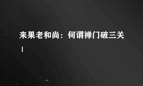 来果老和尚：何谓禅门破三关 |
