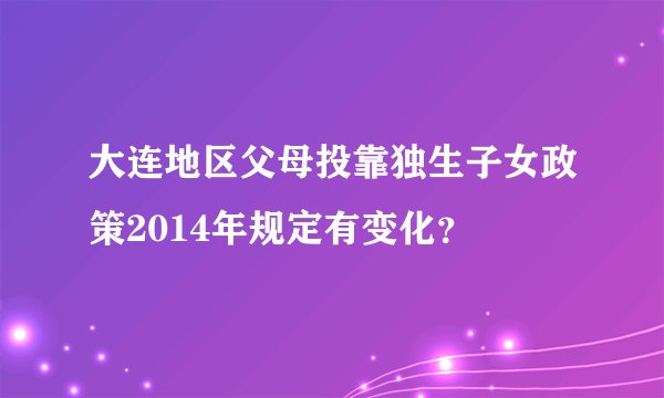 大连地区父母投靠独生子女政策2014年规定有变化？