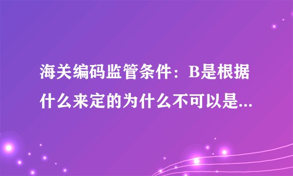 海关编码监管条件：B是根据什么来定的为什么不可以是C或者D