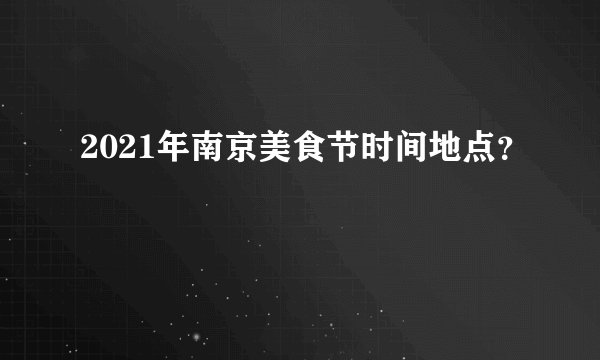 2021年南京美食节时间地点？