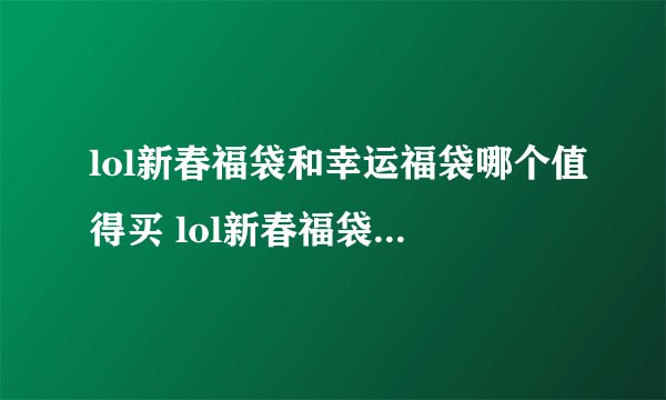 lol新春福袋和幸运福袋哪个值得买 lol新春福袋和幸运福袋有什么不一样