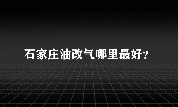 石家庄油改气哪里最好？