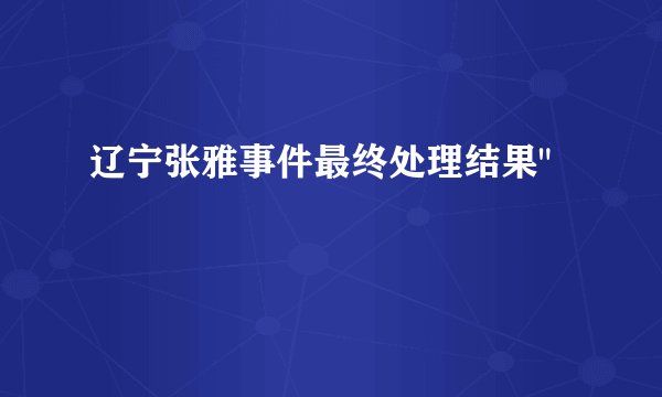 辽宁张雅事件最终处理结果
