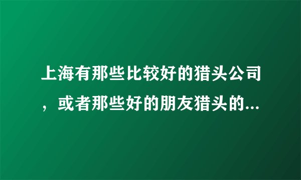 上海有那些比较好的猎头公司，或者那些好的朋友猎头的，推荐下
