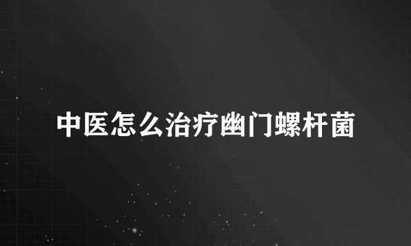 中医怎么治疗幽门螺杆菌