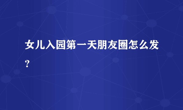 女儿入园第一天朋友圈怎么发？