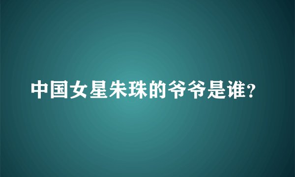 中国女星朱珠的爷爷是谁?