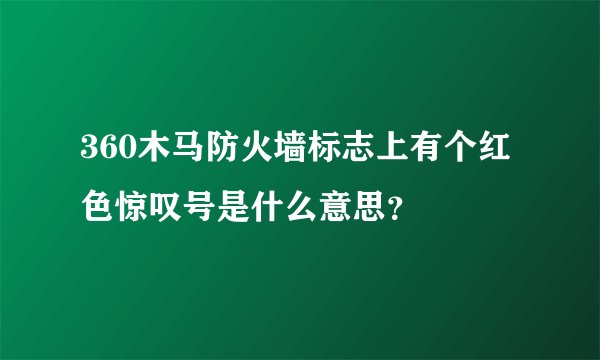 360木马防火墙标志上有个红色惊叹号是什么意思?
