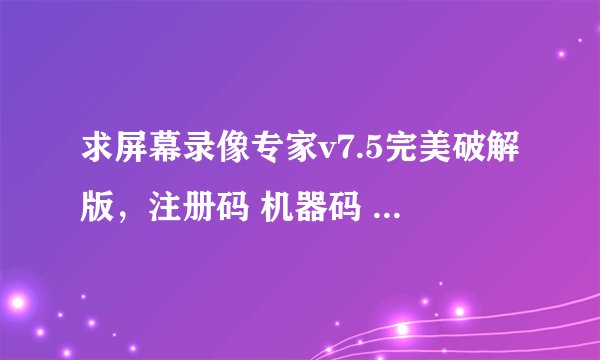 求屏幕录像专家v7.5完美破解版，注册码 机器码 208677859817949767409010204789求速破解