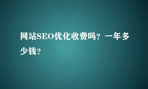 网站SEO优化收费吗？一年多少钱？