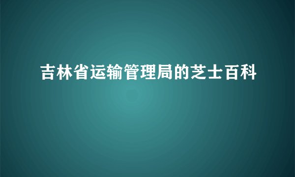 吉林省运输管理局的芝士百科