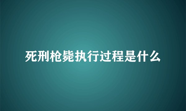 死刑枪毙执行过程是什么