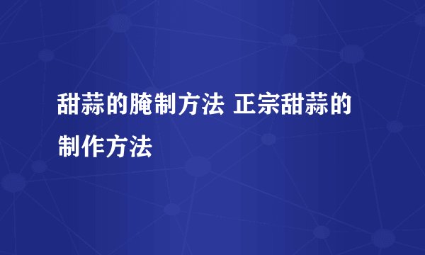 甜蒜的腌制方法 正宗甜蒜的制作方法