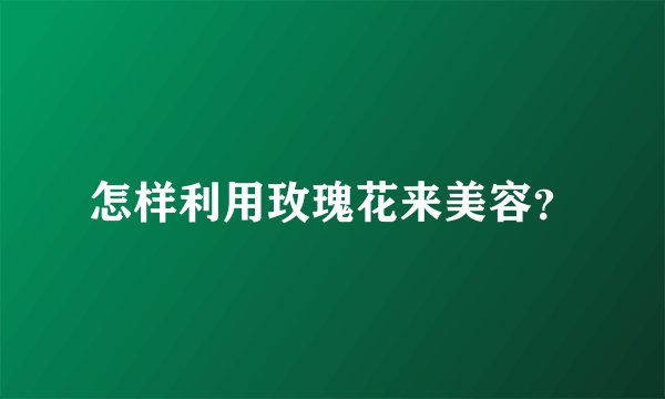 怎样利用玫瑰花来美容？