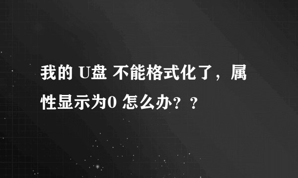 我的 U盘 不能格式化了,属性显示为0 怎么办??