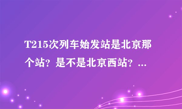 T215次列车始发站是北京那个站？是不是北京西站？怎么走？