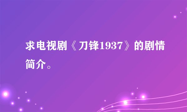 求电视剧《刀锋1937》的剧情简介。