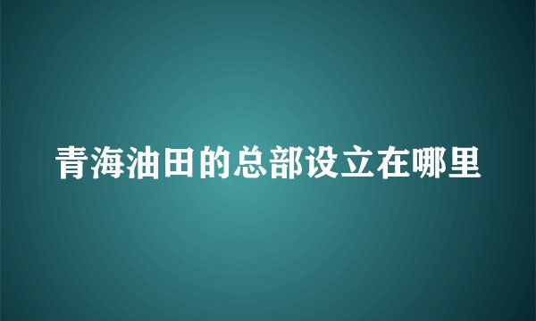 青海油田的总部设立在哪里