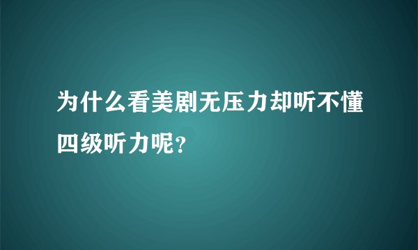 为什么看美剧无压力却听不懂四级听力呢？