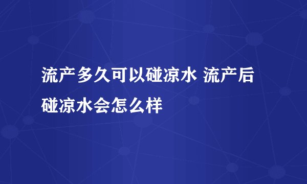 流产多久可以碰凉水 流产后碰凉水会怎么样