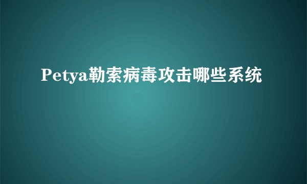Petya勒索病毒攻击哪些系统