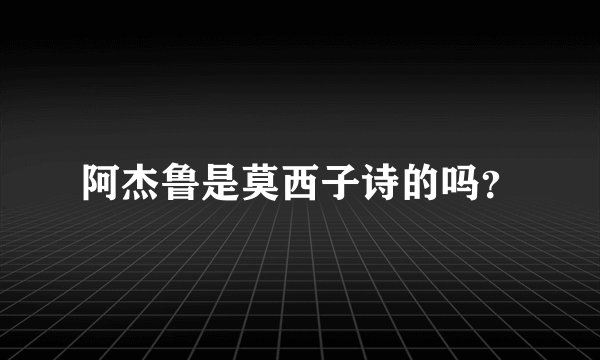 阿杰鲁是莫西子诗的吗？