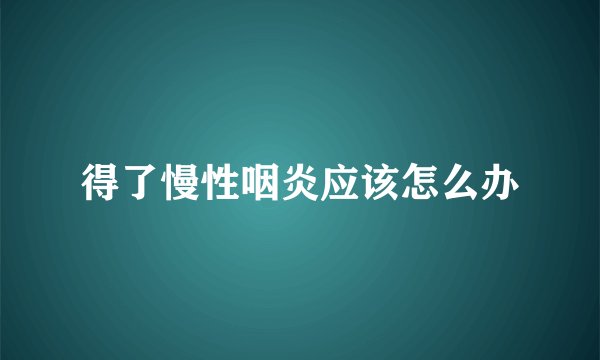 得了慢性咽炎应该怎么办