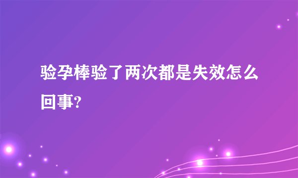 验孕棒验了两次都是失效怎么回事?