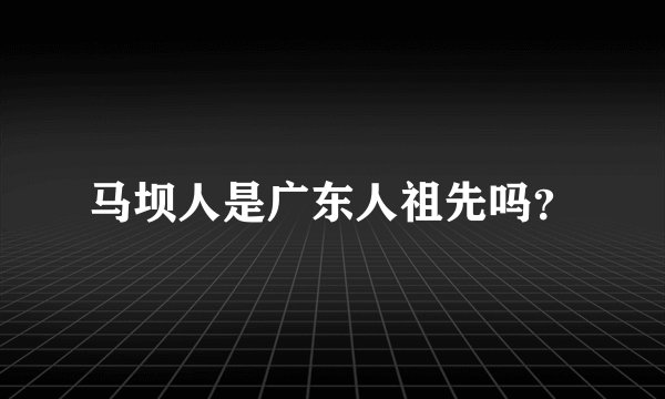 马坝人是广东人祖先吗？