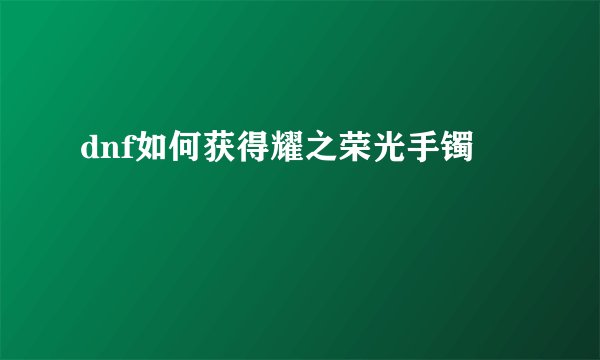 dnf如何获得耀之荣光手镯