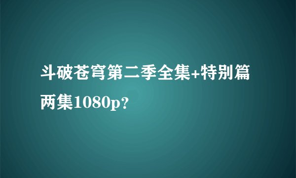 斗破苍穹第二季全集+特别篇两集1080p？