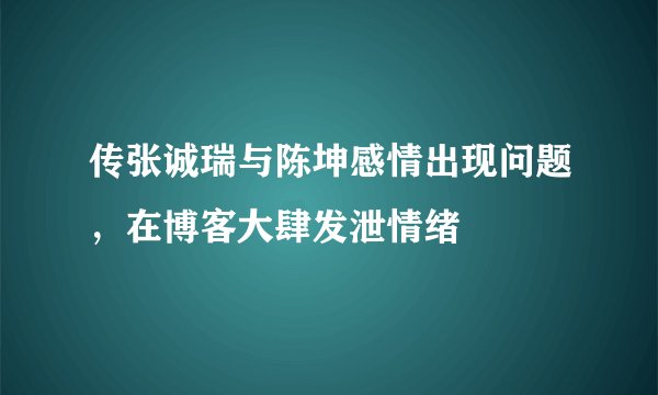 传张诚瑞与陈坤感情出现问题，在博客大肆发泄情绪