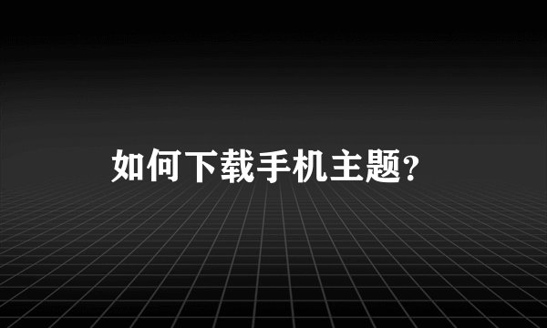 如何下载手机主题？