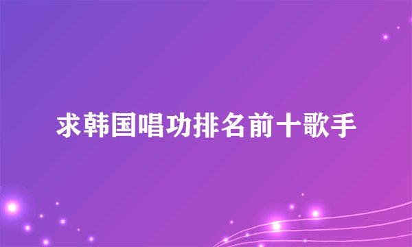 求韩国唱功排名前十歌手